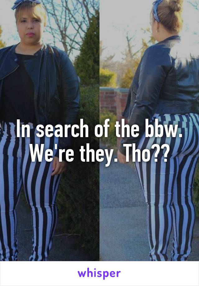 In search of the bbw. We're they. Tho??