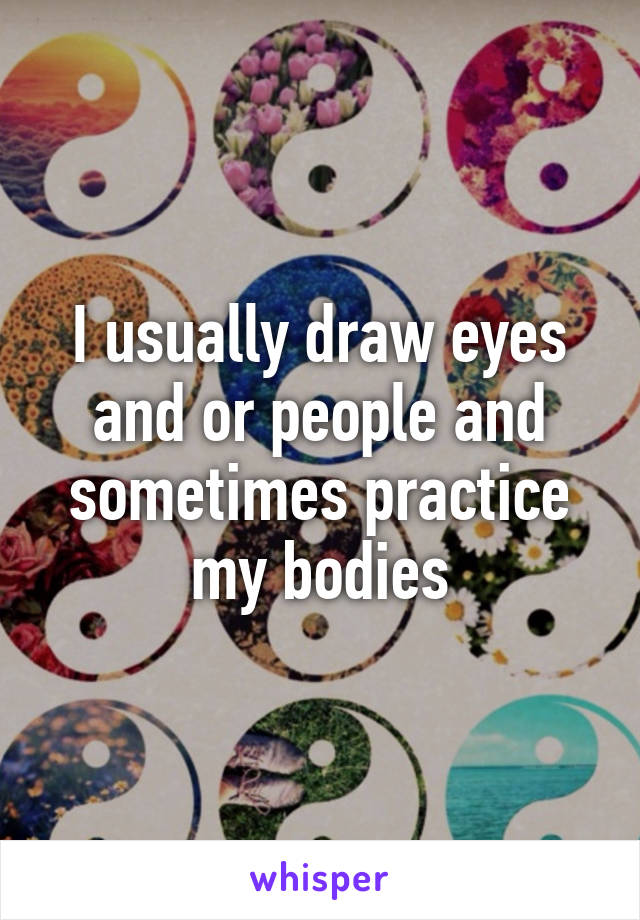 I usually draw eyes and or people and sometimes practice my bodies