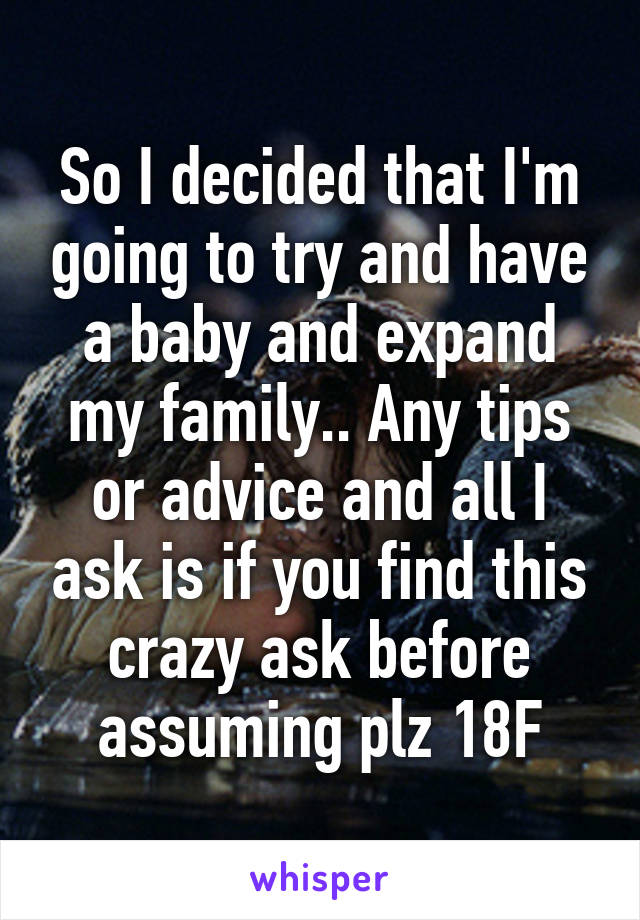 So I decided that I'm going to try and have a baby and expand my family.. Any tips or advice and all I ask is if you find this crazy ask before assuming plz 18F