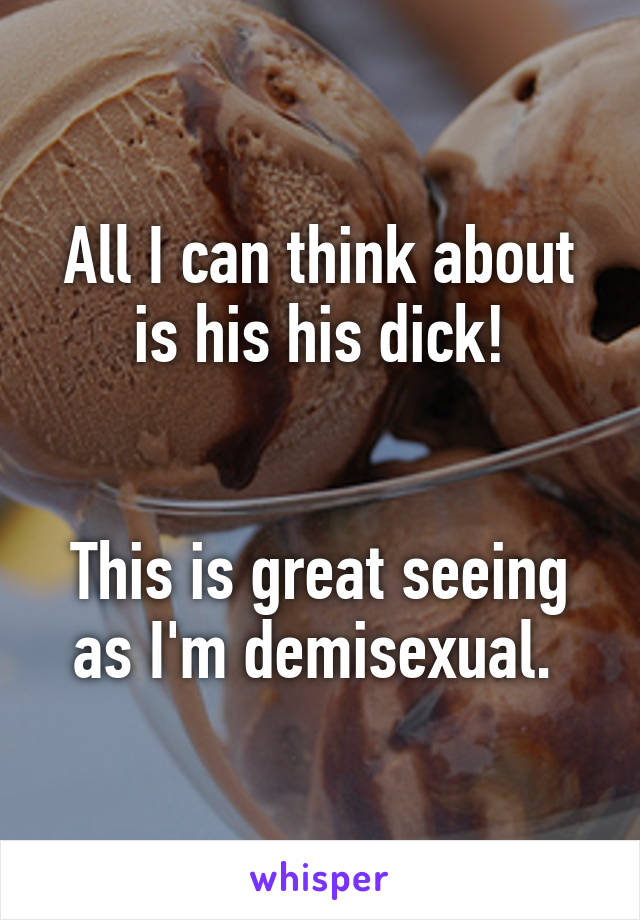 All I can think about is his his dick!


This is great seeing as I'm demisexual. 