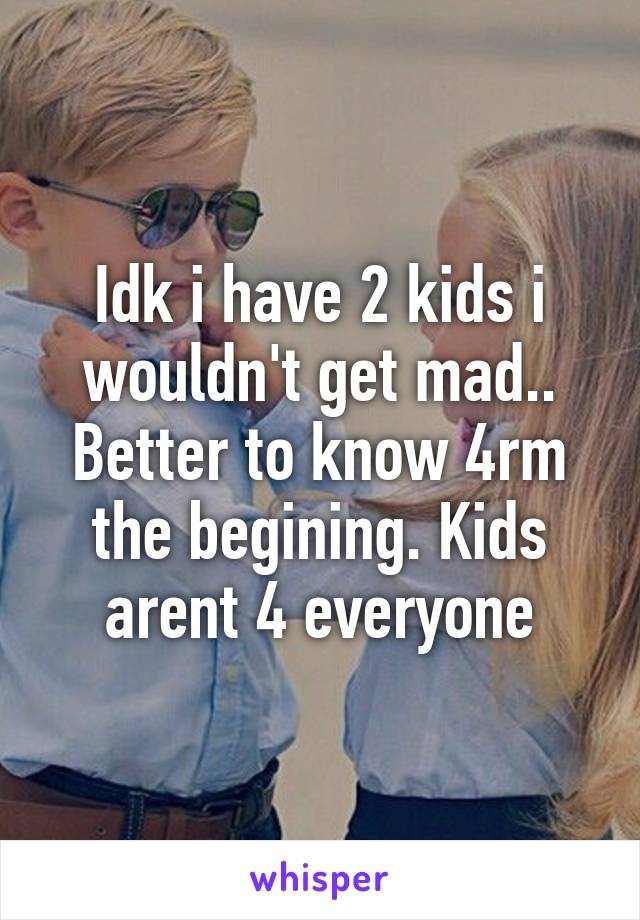 Idk i have 2 kids i wouldn't get mad.. Better to know 4rm the begining. Kids arent 4 everyone