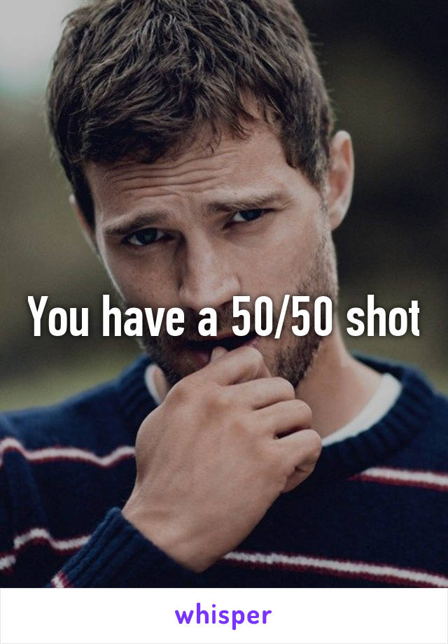 You have a 50/50 shot