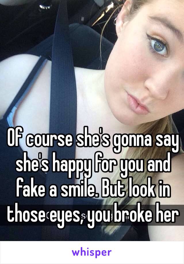 Of course she's gonna say she's happy for you and fake a smile. But look in those eyes, you broke her