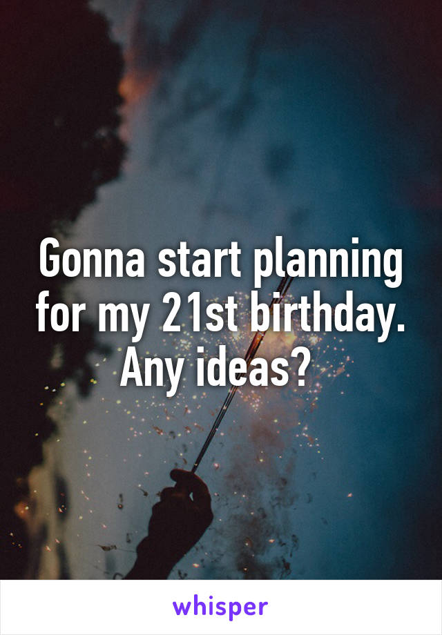 Gonna start planning for my 21st birthday. Any ideas? 