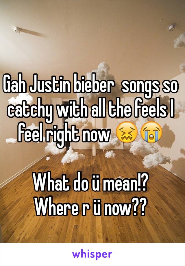 Gah Justin bieber  songs so catchy with all the feels I feel right now 😖😭

What do ü mean!?
Where r ü now??