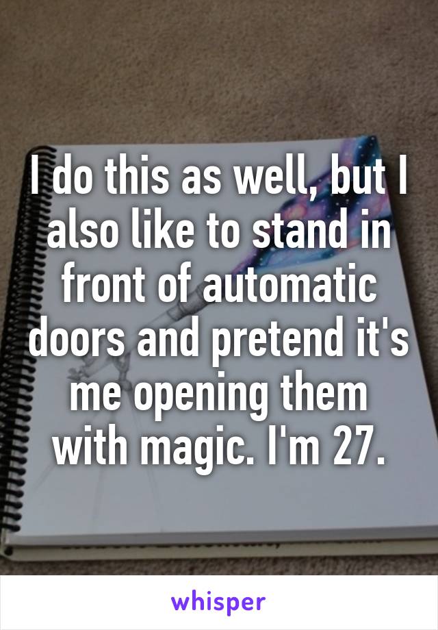 I do this as well, but I also like to stand in front of automatic doors and pretend it's me opening them with magic. I'm 27.