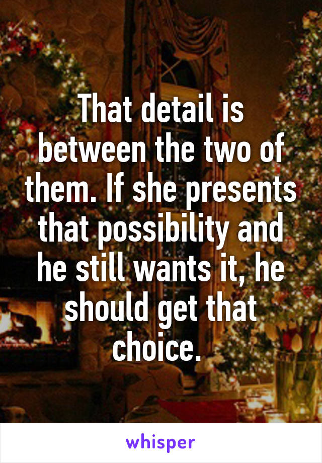 That detail is between the two of them. If she presents that possibility and he still wants it, he should get that choice. 