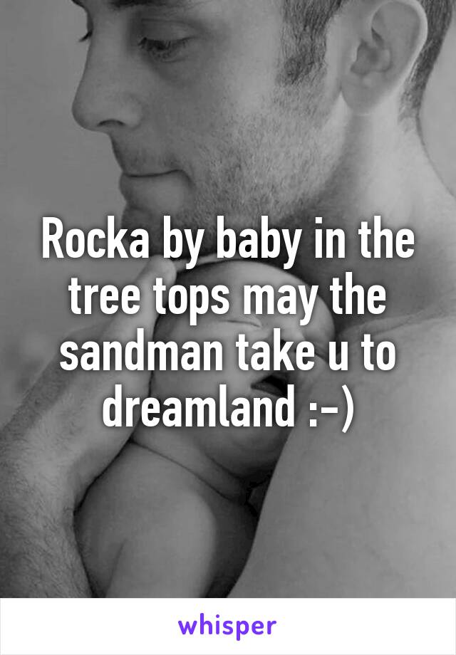 Rocka by baby in the tree tops may the sandman take u to dreamland :-)