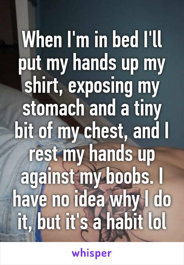 When I'm in bed I'll put my hands up my shirt, exposing my stomach and a tiny bit of my chest, and I rest my hands up against my boobs. I have no idea why I do it, but it's a habit lol