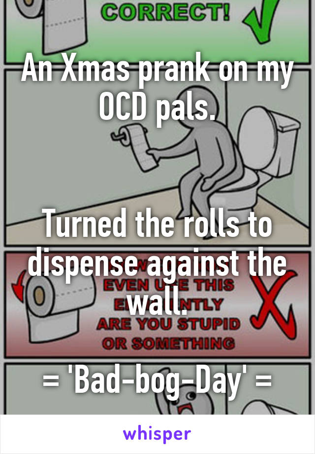 An Xmas prank on my OCD pals.


Turned the rolls to dispense against the wall.

= 'Bad-bog-Day' =