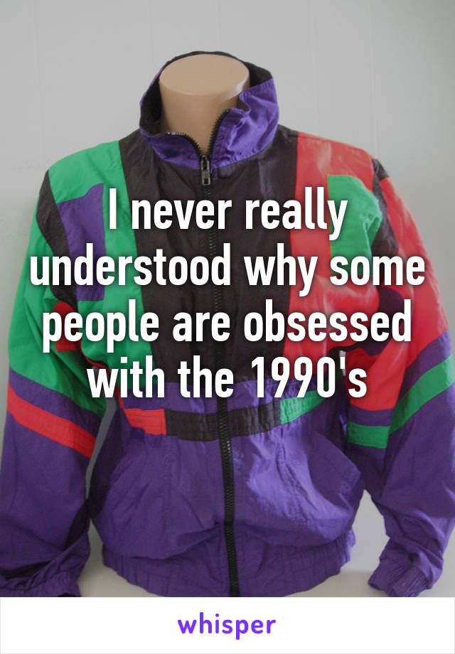 I never really understood why some people are obsessed with the 1990's
