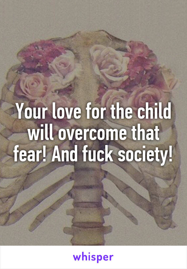 Your love for the child will overcome that fear! And fuck society!