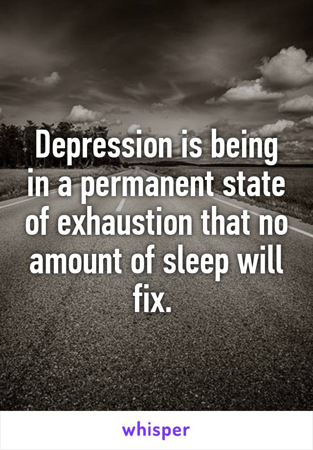 Depression is being in a permanent state of exhaustion that no amount of sleep will fix. 