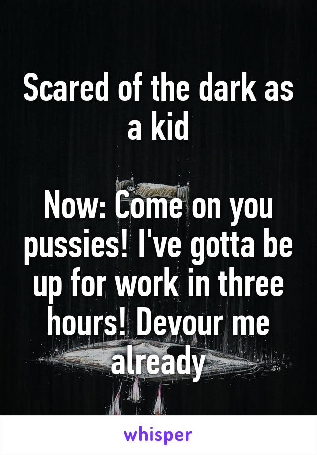 Scared of the dark as a kid

Now: Come on you pussies! I've gotta be up for work in three hours! Devour me already