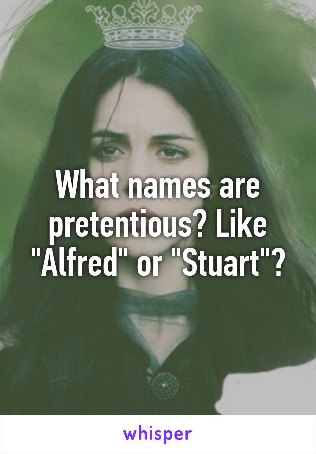 What names are pretentious? Like "Alfred" or "Stuart"?