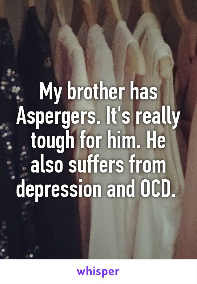 My brother has Aspergers. It's really tough for him. He also suffers from depression and OCD. 