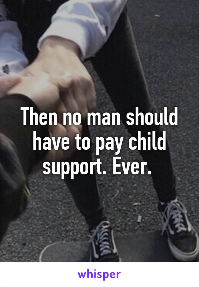 Then no man should have to pay child support. Ever. 