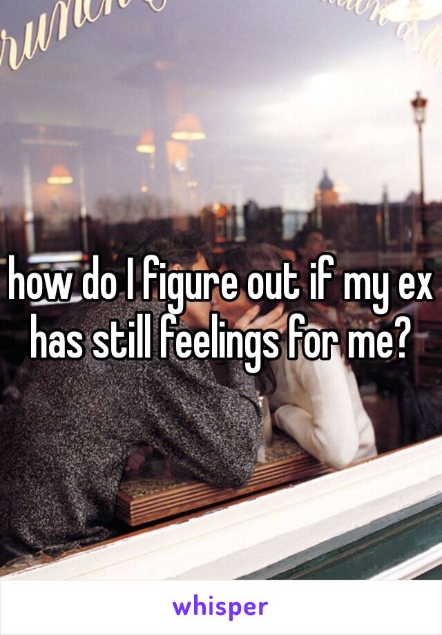 how do I figure out if my ex has still feelings for me?