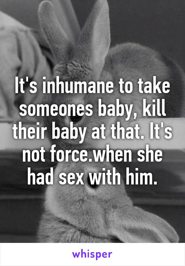 It's inhumane to take someones baby, kill their baby at that. It's not force.when she had sex with him.