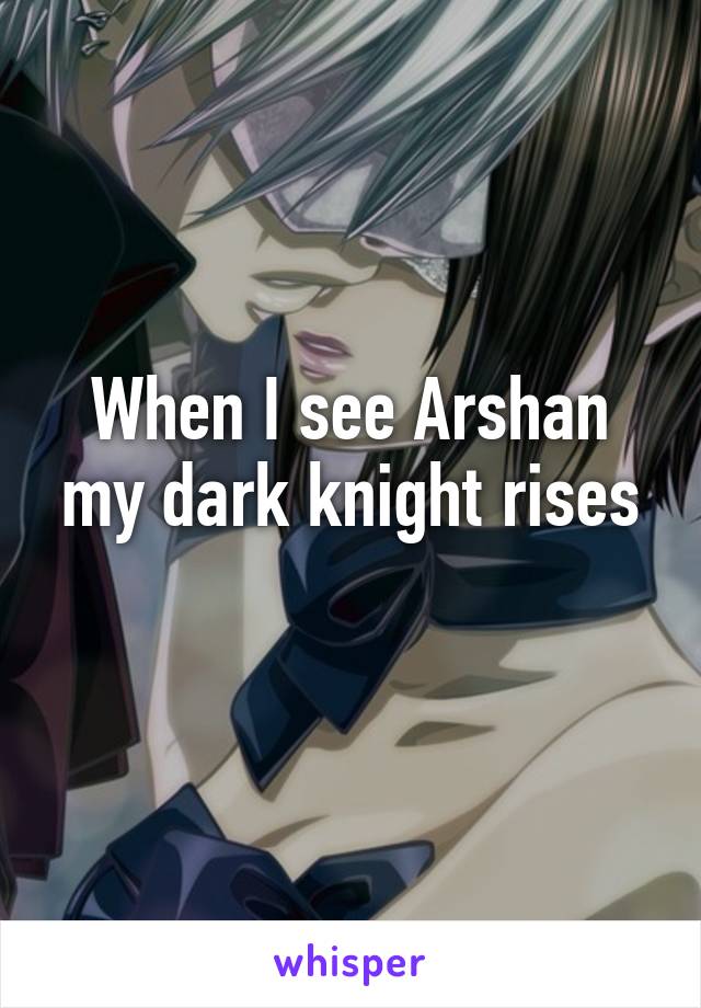 When I see Arshan my dark knight rises
