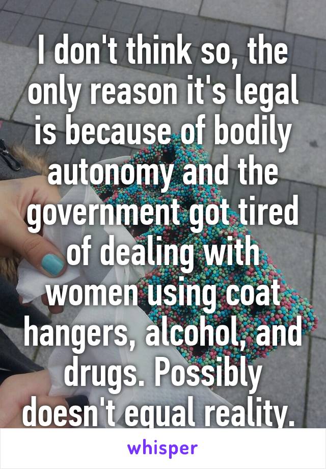 I don't think so, the only reason it's legal is because of bodily autonomy and the government got tired of dealing with women using coat hangers, alcohol, and drugs. Possibly doesn't equal reality. 