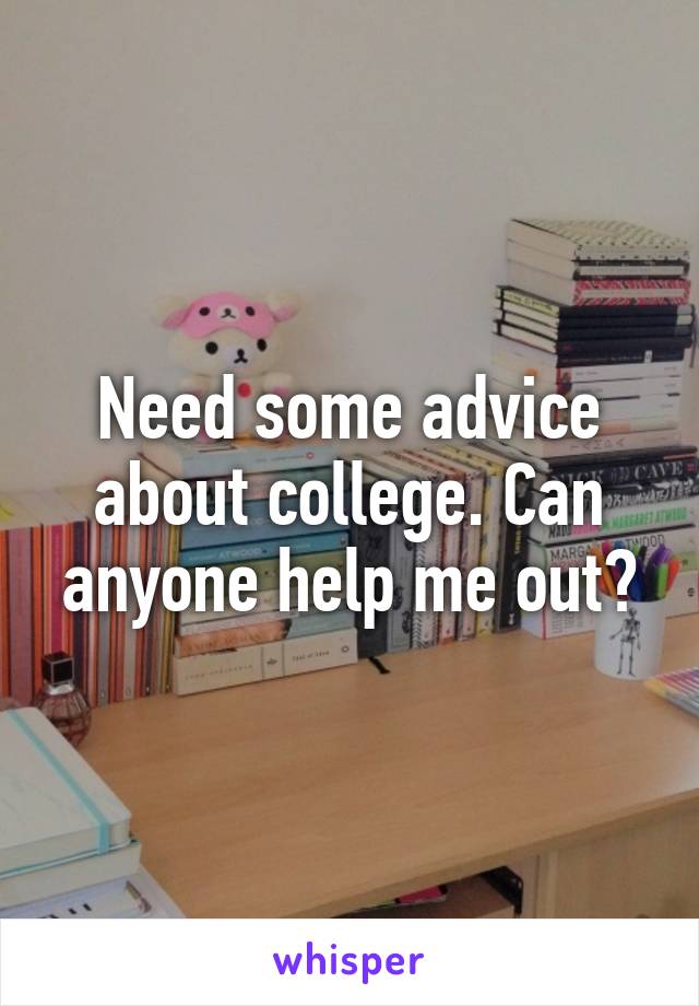 Need some advice about college. Can anyone help me out?