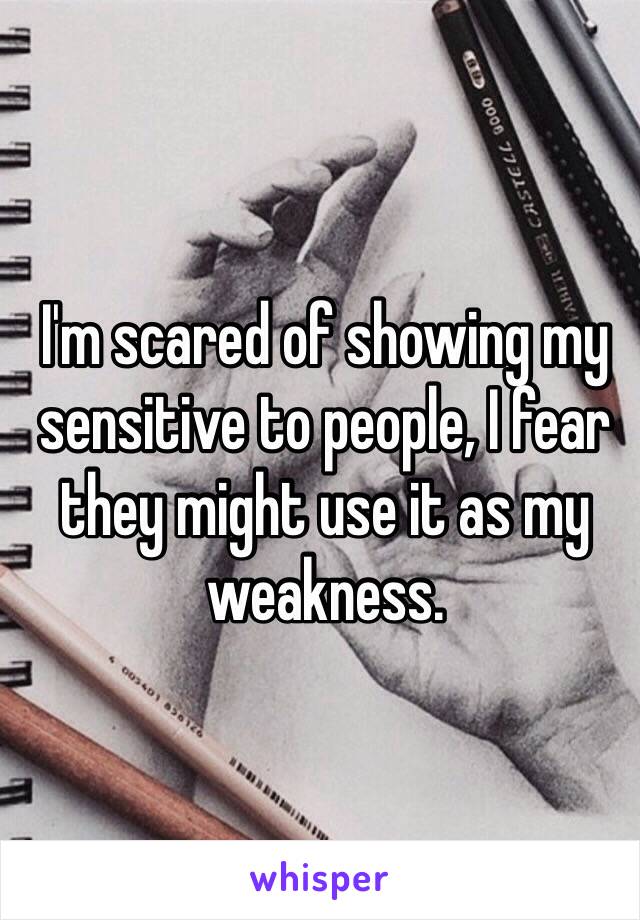 I'm scared of showing my sensitive to people, I fear they might use it as my weakness. 
