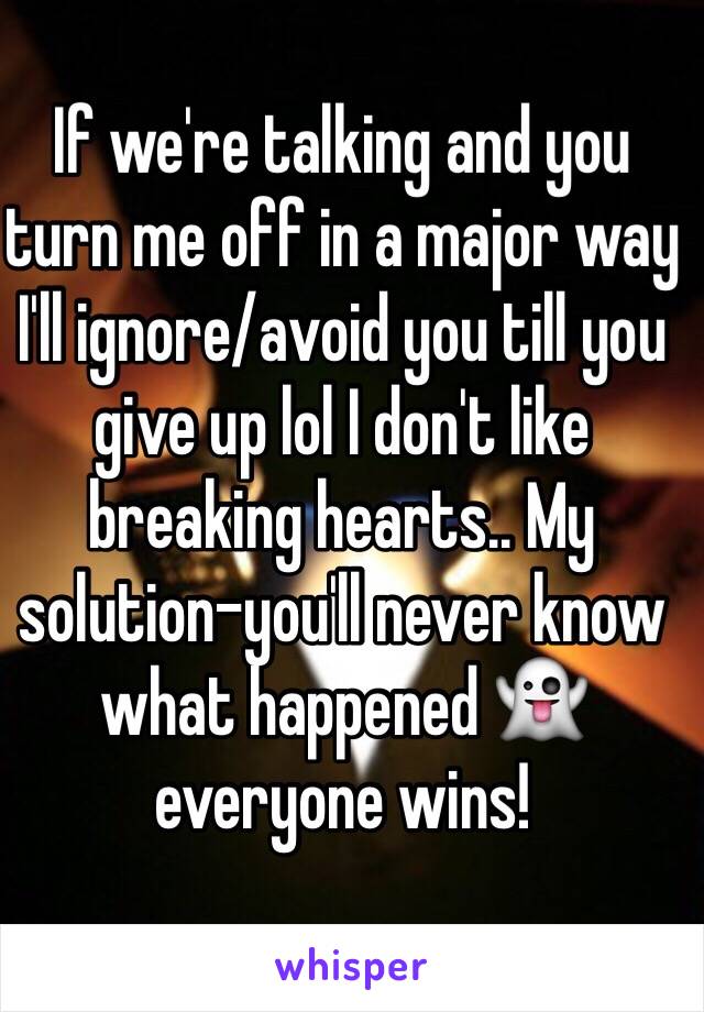 If we're talking and you turn me off in a major way I'll ignore/avoid you till you give up lol I don't like breaking hearts.. My solution-you'll never know what happened 👻 everyone wins! 