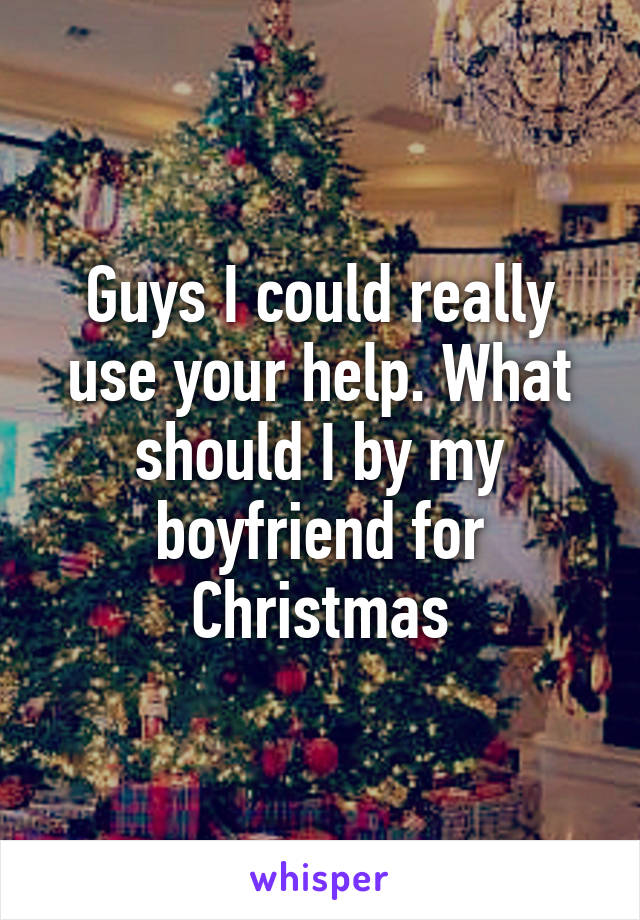 Guys I could really use your help. What should I by my boyfriend for Christmas