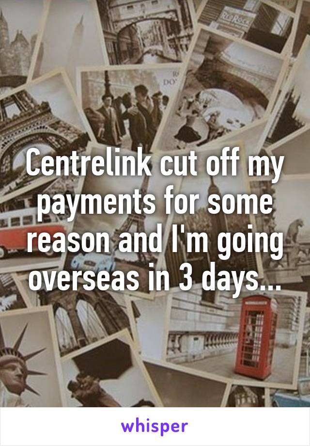 Centrelink cut off my payments for some reason and I'm going overseas in 3 days...