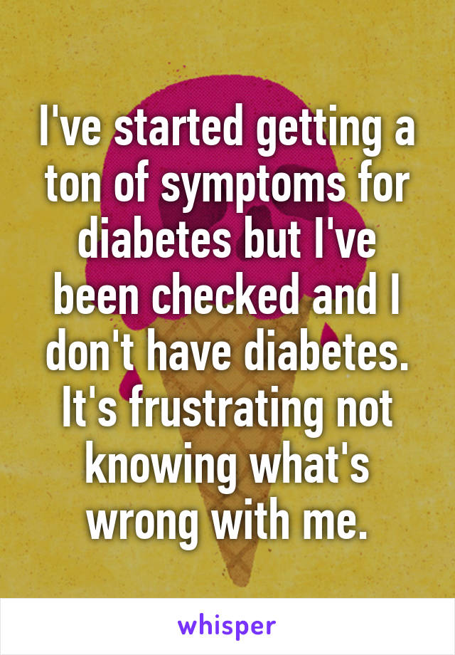 I've started getting a ton of symptoms for diabetes but I've been checked and I don't have diabetes. It's frustrating not knowing what's wrong with me.