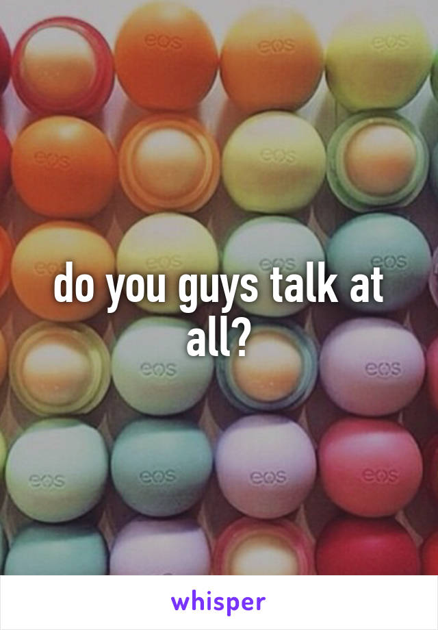 do you guys talk at all?