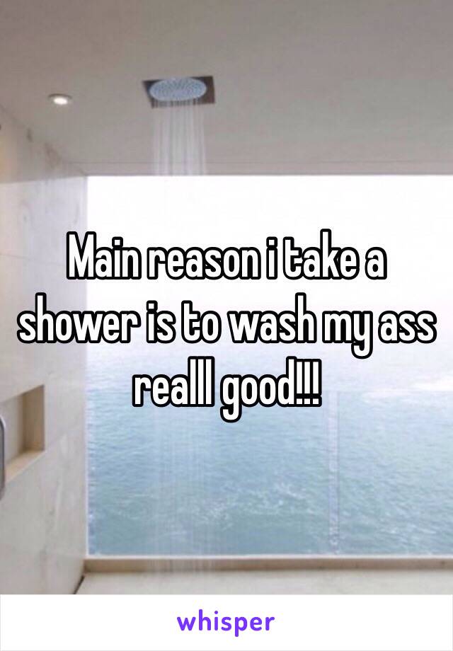 Main reason i take a shower is to wash my ass realll good!!! 