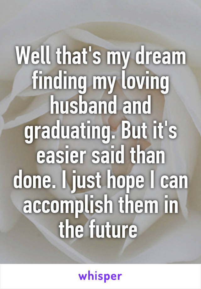 Well that's my dream finding my loving husband and graduating. But it's easier said than done. I just hope I can accomplish them in the future 