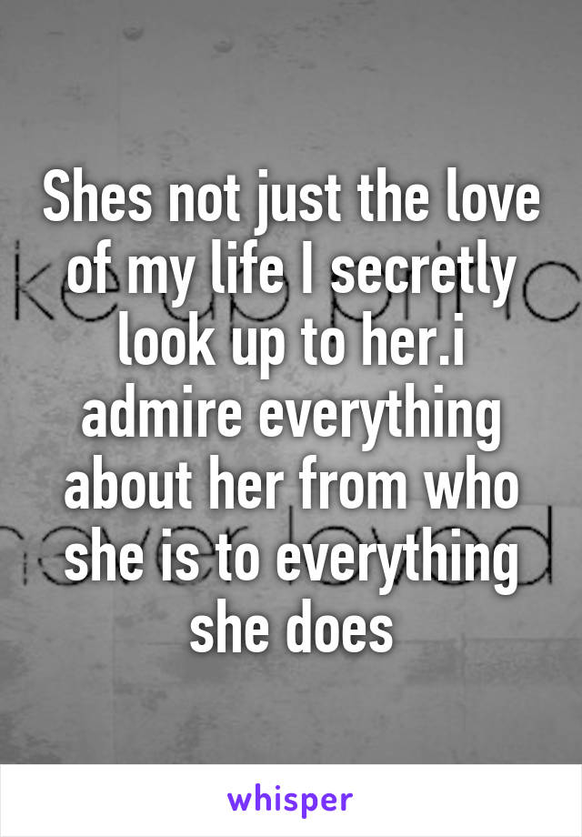 Shes not just the love of my life I secretly look up to her.i admire everything about her from who she is to everything she does