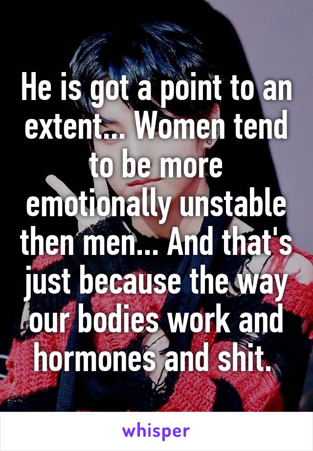 He is got a point to an extent... Women tend to be more emotionally unstable then men... And that's just because the way our bodies work and hormones and shit. 