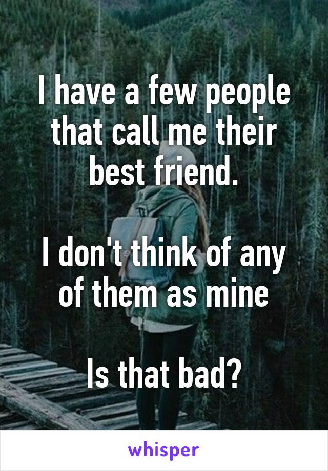 I have a few people that call me their best friend.

I don't think of any of them as mine

Is that bad?