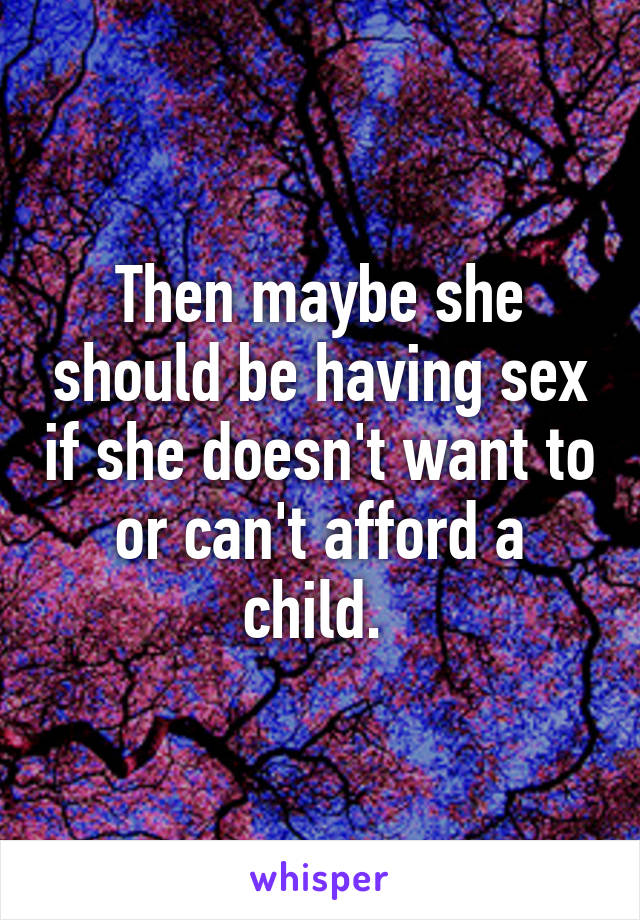 Then maybe she should be having sex if she doesn't want to or can't afford a child. 