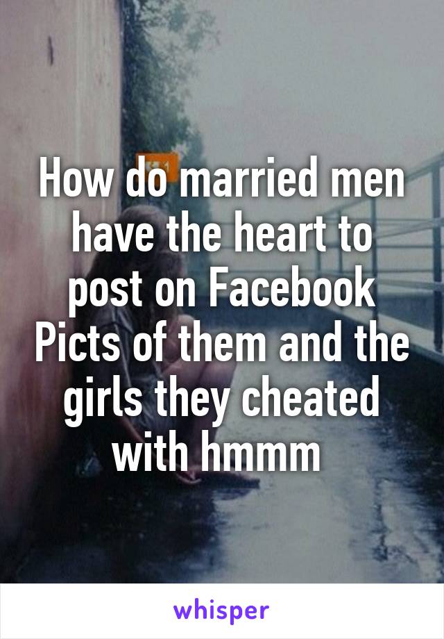 How do married men have the heart to post on Facebook Picts of them and the girls they cheated with hmmm 