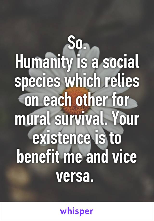 So.
Humanity is a social species which relies on each other for mural survival. Your existence is to benefit me and vice versa. 