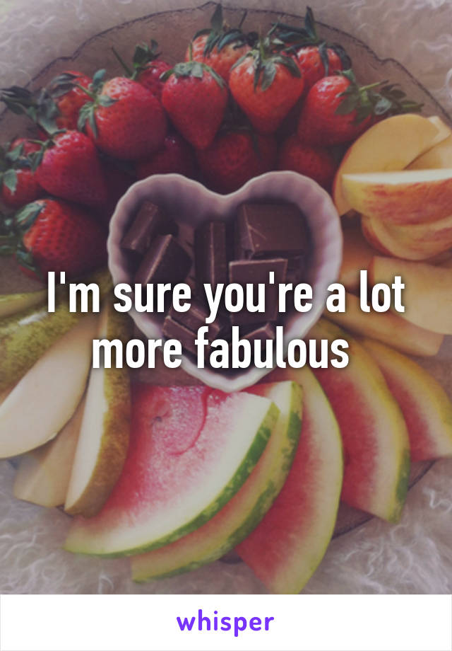 I'm sure you're a lot more fabulous 