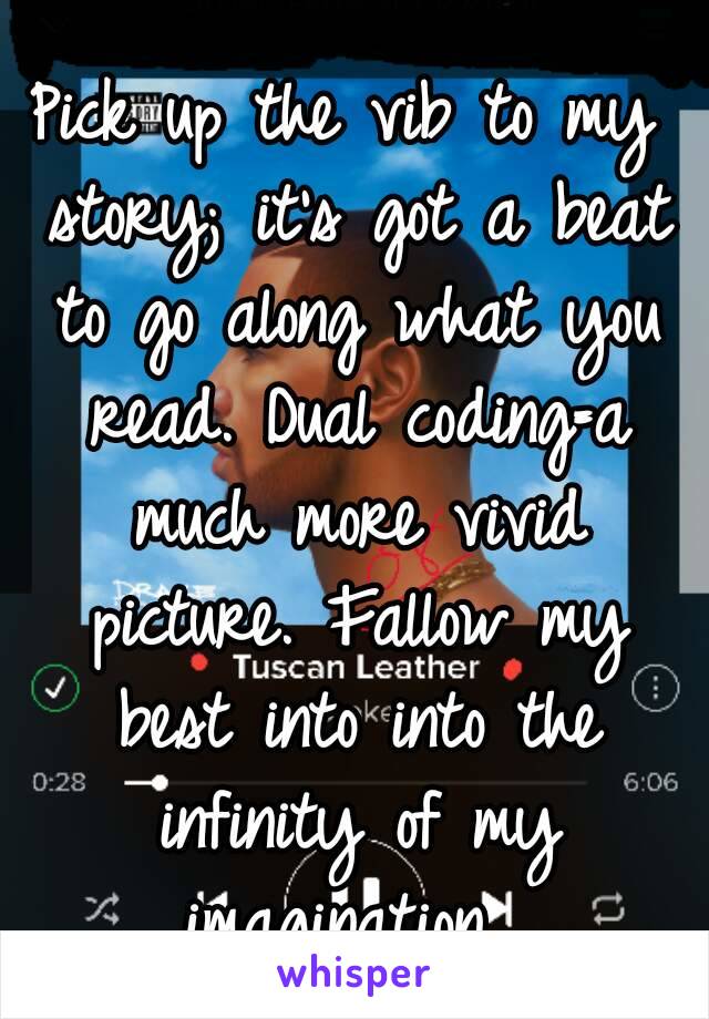 Pick up the vib to my story; it's got a beat to go along what you read. Dual coding=a much more vivid picture. Fallow my best into into the infinity of my imagination. 