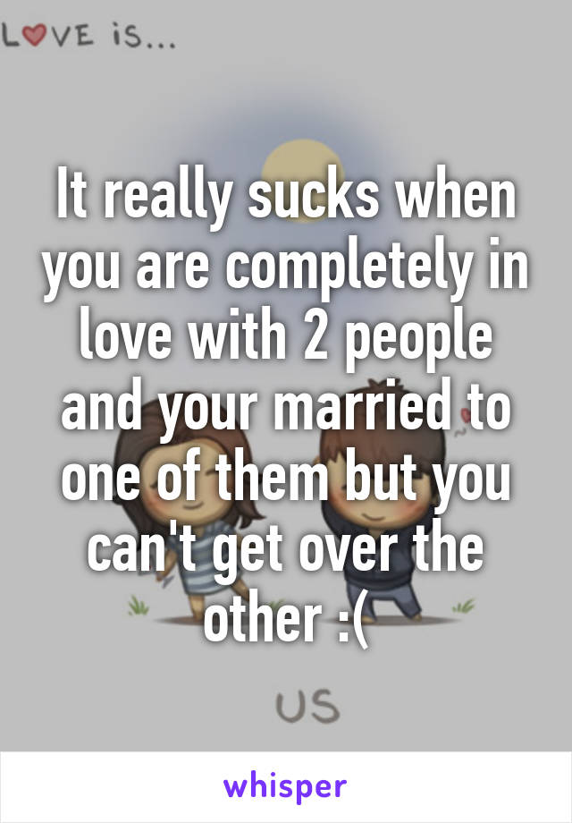 It really sucks when you are completely in love with 2 people and your married to one of them but you can't get over the other :(