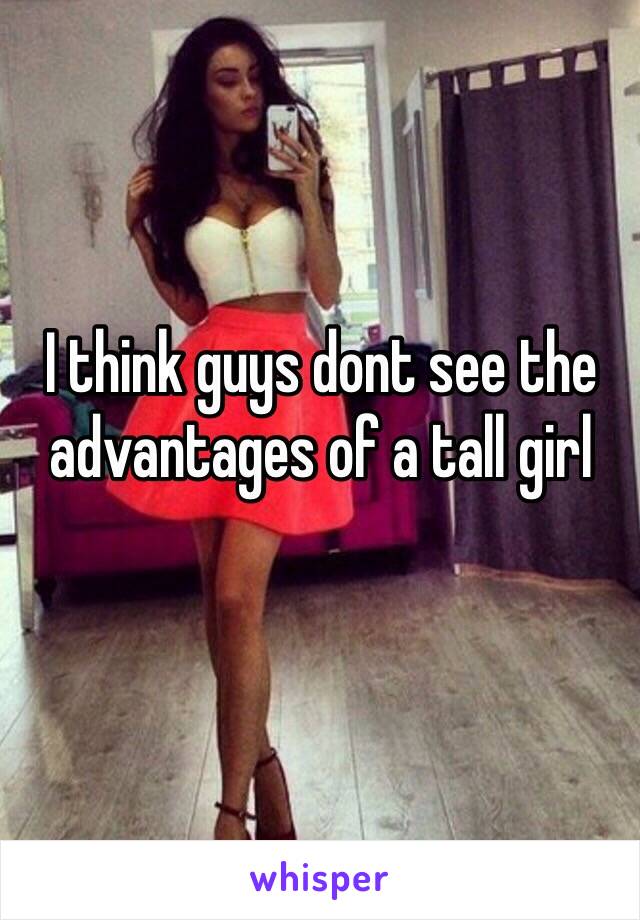 I think guys dont see the advantages of a tall girl