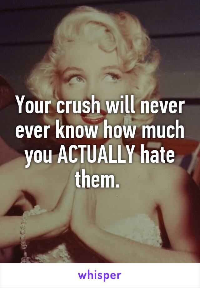 Your crush will never ever know how much you ACTUALLY hate them. 