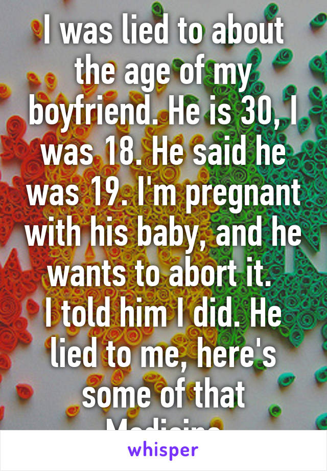 I was lied to about the age of my boyfriend. He is 30, I was 18. He said he was 19. I'm pregnant with his baby, and he wants to abort it. 
I told him I did. He lied to me, here's some of that Medicine