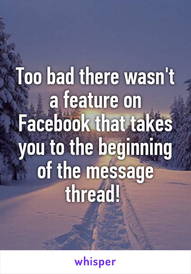 Too bad there wasn't a feature on Facebook that takes you to the beginning of the message thread! 