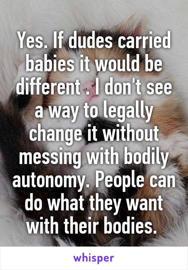 Yes. If dudes carried babies it would be different . I don't see a way to legally change it without messing with bodily autonomy. People can do what they want with their bodies. 