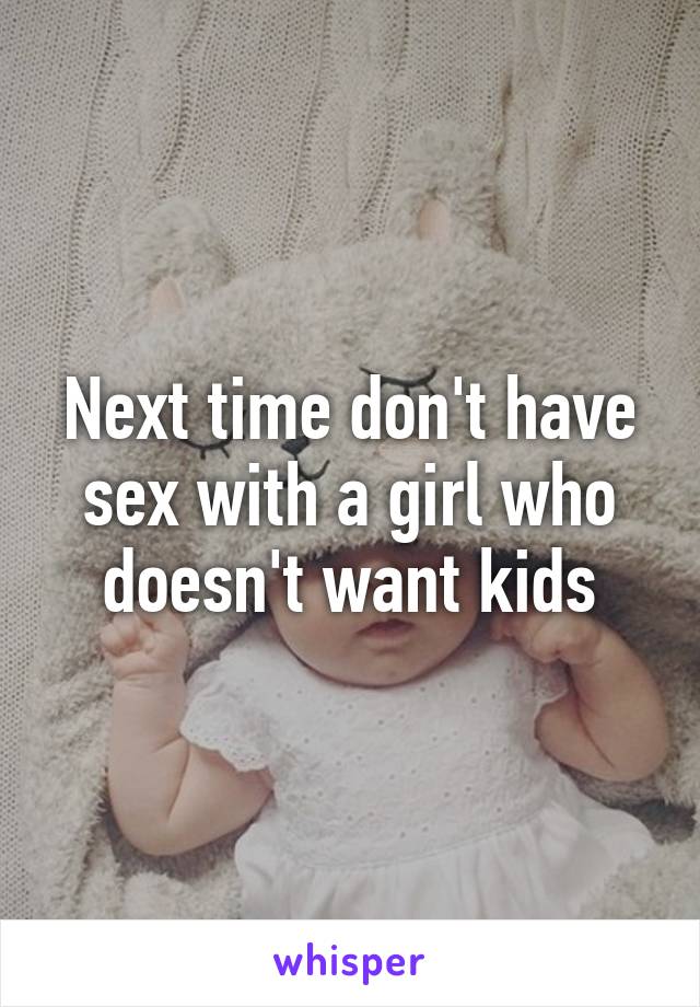 Next time don't have sex with a girl who doesn't want kids