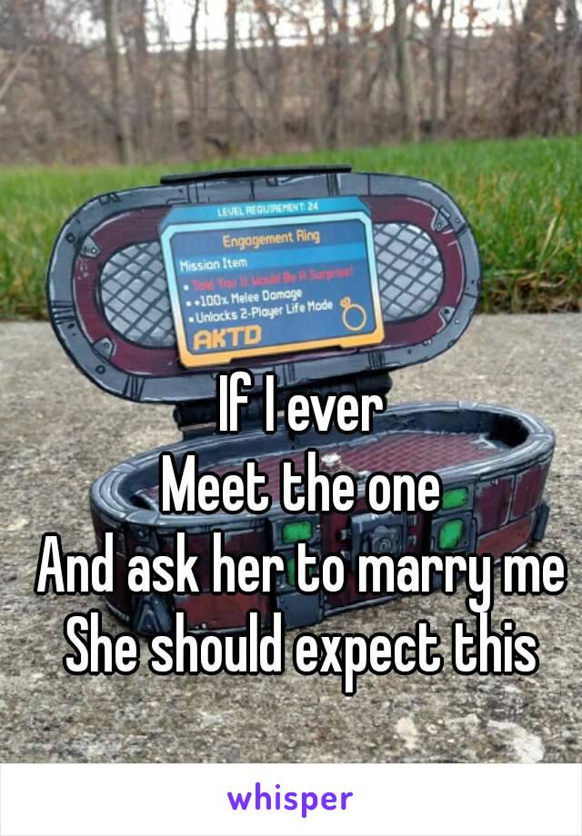 If I ever
Meet the one
And ask her to marry me
She should expect this